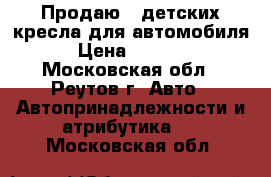 Продаю 2 детских кресла для автомобиля › Цена ­ 2 000 - Московская обл., Реутов г. Авто » Автопринадлежности и атрибутика   . Московская обл.